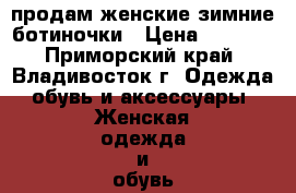 продам женские зимние ботиночки › Цена ­ 4 500 - Приморский край, Владивосток г. Одежда, обувь и аксессуары » Женская одежда и обувь   
